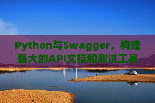 Python与Swagger,构建强大的API文档和测试工具链 Python与Swagger,构建强大的API文档和测试工具链